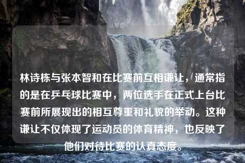 林诗栋与张本智和在比赛前互相谦让，通常指的是在乒乓球比赛中，两位选手在正式上台比赛前所展现出的相互尊重和礼貌的举动。这种谦让不仅体现了运动员的体育精神，也反映了他们对待比赛的认真态度。