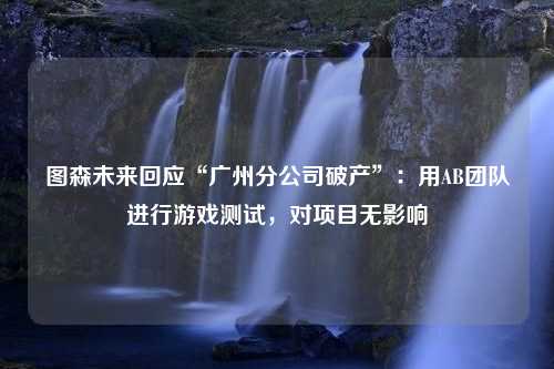 图森未来回应“广州分公司破产”：用AB团队进行游戏测试，对项目无影响