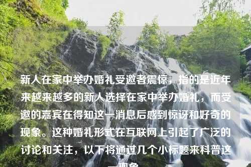 新人在家中举办婚礼受邀者震惊，指的是近年来越来越多的新人选择在家中举办婚礼，而受邀的嘉宾在得知这一消息后感到惊讶和好奇的现象。这种婚礼形式在互联网上引起了广泛的讨论和关注，以下将通过几个小标题来科普这一现象。