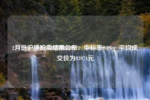 2月份沪牌拍卖结果公布：中标率9.3%，平均成交价为93974元