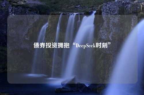 债券投资拥抱“DeepSeek时刻”