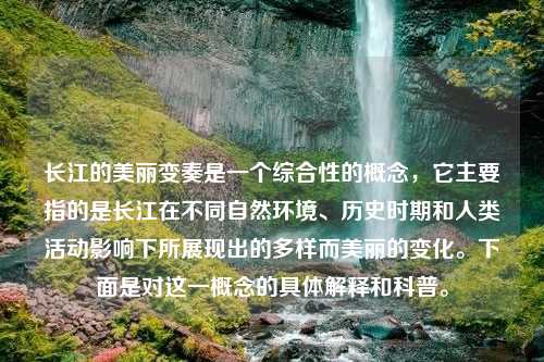 长江的美丽变奏是一个综合性的概念，它主要指的是长江在不同自然环境、历史时期和人类活动影响下所展现出的多样而美丽的变化。下面是对这一概念的具体解释和科普。