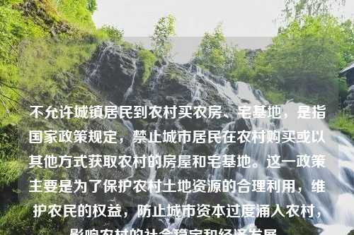 不允许城镇居民到农村买农房、宅基地，是指国家政策规定，禁止城市居民在农村购买或以其他方式获取农村的房屋和宅基地。这一政策主要是为了保护农村土地资源的合理利用，维护农民的权益，防止城市资本过度涌入农村，影响农村的社会稳定和经济发展。