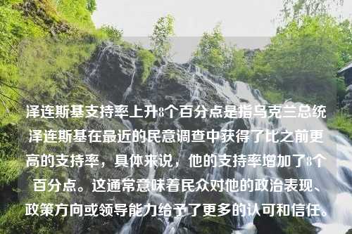 泽连斯基支持率上升8个百分点是指乌克兰总统泽连斯基在最近的民意调查中获得了比之前更高的支持率，具体来说，他的支持率增加了8个百分点。这通常意味着民众对他的政治表现、政策方向或领导能力给予了更多的认可和信任。